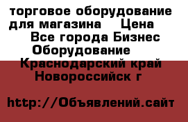 торговое оборудование для магазина  › Цена ­ 100 - Все города Бизнес » Оборудование   . Краснодарский край,Новороссийск г.